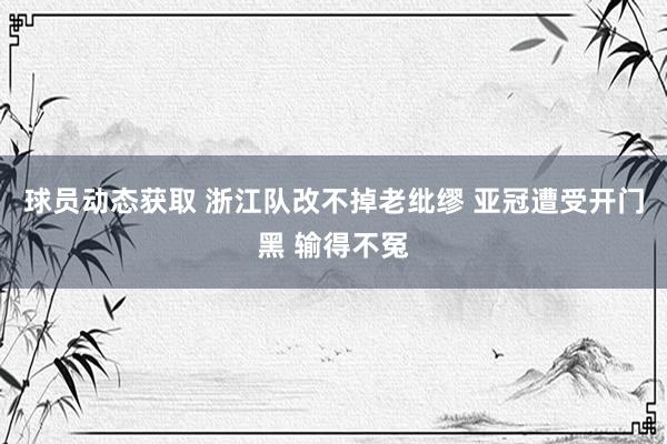 球员动态获取 浙江队改不掉老纰缪 亚冠遭受开门黑 输得不冤