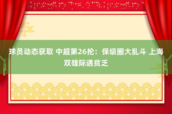 球员动态获取 中超第26抡：保级圈大乱斗 上海双雄际遇贫乏