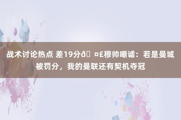 战术讨论热点 差19分🤣穆帅嘲谑：若是曼城被罚分，我的曼联还有契机夺冠