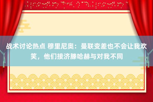 战术讨论热点 穆里尼奥：曼联变差也不会让我欢笑，他们接济滕哈赫与对我不同