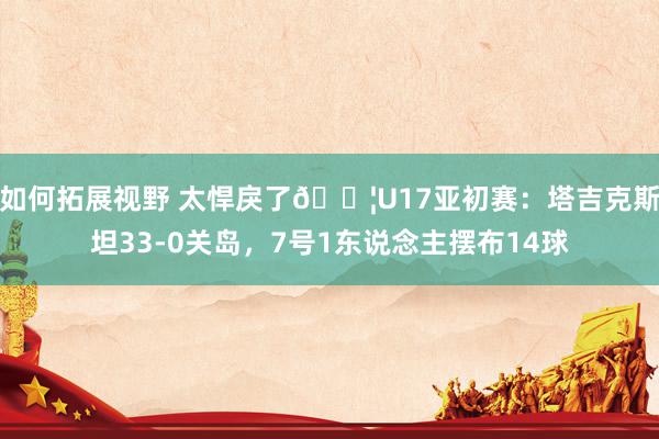 如何拓展视野 太悍戾了😦U17亚初赛：塔吉克斯坦33-0关岛，7号1东说念主摆布14球