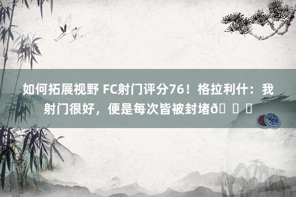 如何拓展视野 FC射门评分76！格拉利什：我射门很好，便是每次皆被封堵😂