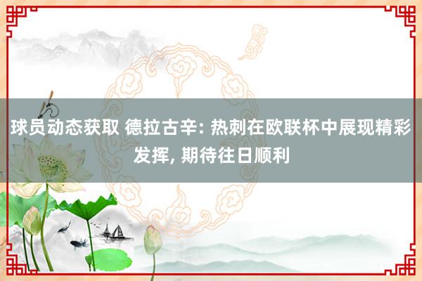 球员动态获取 德拉古辛: 热刺在欧联杯中展现精彩发挥, 期待往日顺利