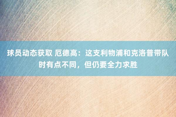 球员动态获取 厄德高：这支利物浦和克洛普带队时有点不同，但仍要全力求胜