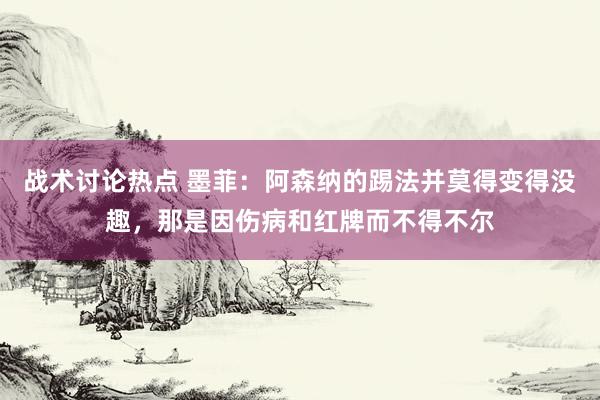 战术讨论热点 墨菲：阿森纳的踢法并莫得变得没趣，那是因伤病和红牌而不得不尔