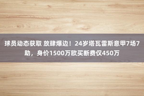 球员动态获取 放肆爆边！24岁塔瓦雷斯意甲7场7助，身价1500万欧买断费仅450万