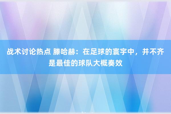 战术讨论热点 滕哈赫：在足球的寰宇中，并不齐是最佳的球队大概奏效