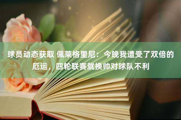 球员动态获取 佩莱格里尼：今晚我遭受了双倍的厄运，四轮联赛就换帅对球队不利