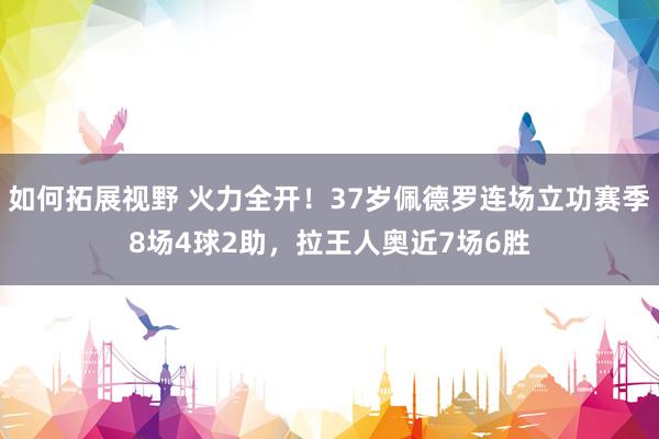 如何拓展视野 火力全开！37岁佩德罗连场立功赛季8场4球2助，拉王人奥近7场6胜