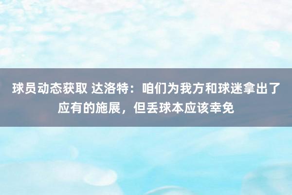 球员动态获取 达洛特：咱们为我方和球迷拿出了应有的施展，但丢球本应该幸免