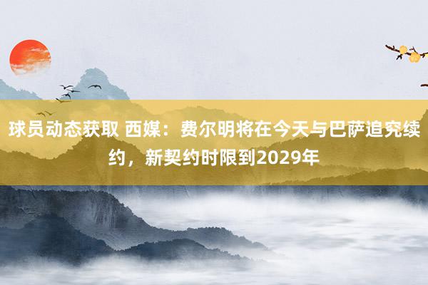 球员动态获取 西媒：费尔明将在今天与巴萨追究续约，新契约时限到2029年