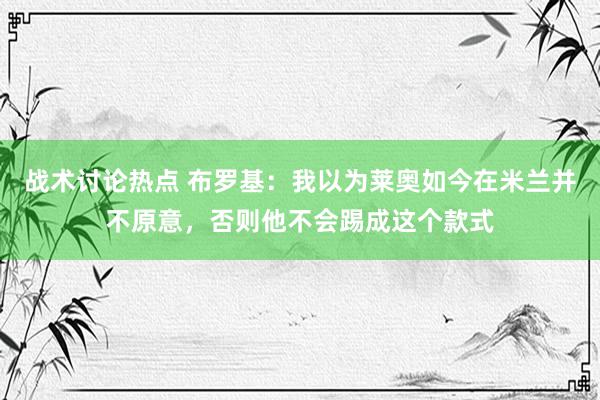 战术讨论热点 布罗基：我以为莱奥如今在米兰并不原意，否则他不会踢成这个款式