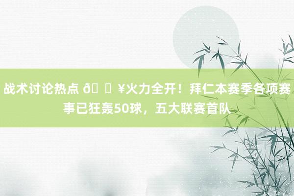 战术讨论热点 🔥火力全开！拜仁本赛季各项赛事已狂轰50球，五大联赛首队