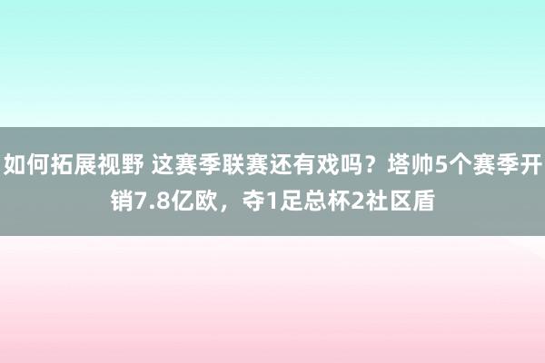 如何拓展视野 这赛季联赛还有戏吗？塔帅5个赛季开销7.8亿欧，夺1足总杯2社区盾