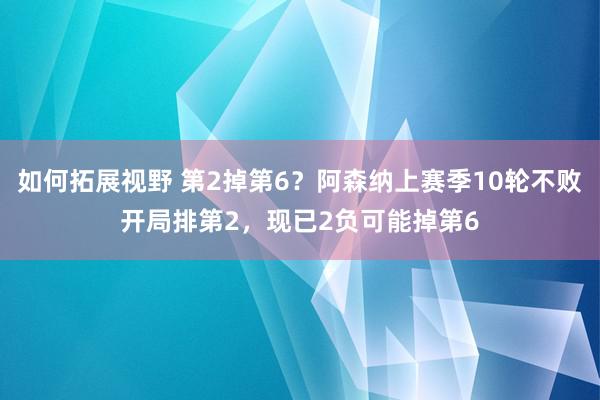 如何拓展视野 第2掉第6？阿森纳上赛季10轮不败开局排第2，现已2负可能掉第6