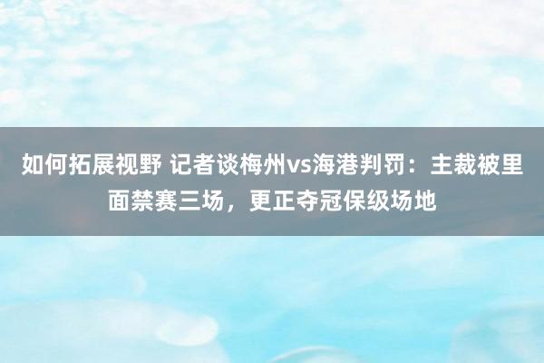 如何拓展视野 记者谈梅州vs海港判罚：主裁被里面禁赛三场，更正夺冠保级场地