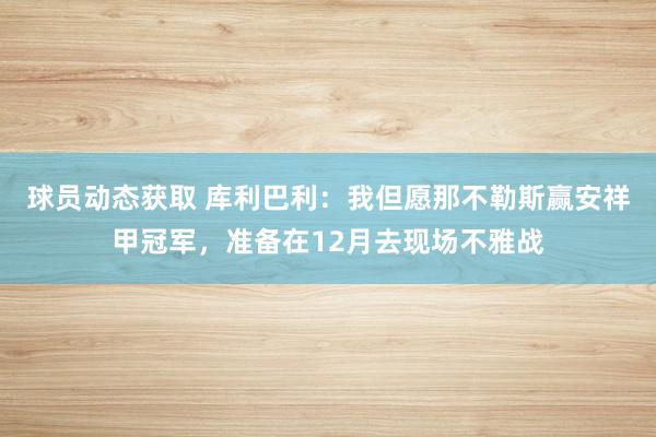 球员动态获取 库利巴利：我但愿那不勒斯赢安祥甲冠军，准备在12月去现场不雅战