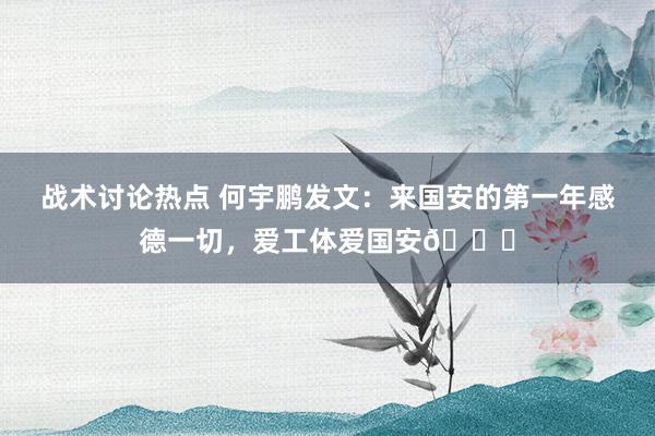 战术讨论热点 何宇鹏发文：来国安的第一年感德一切，爱工体爱国安💚