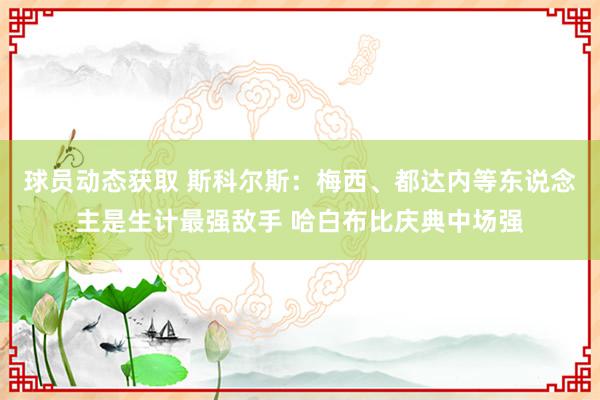 球员动态获取 斯科尔斯：梅西、都达内等东说念主是生计最强敌手 哈白布比庆典中场强