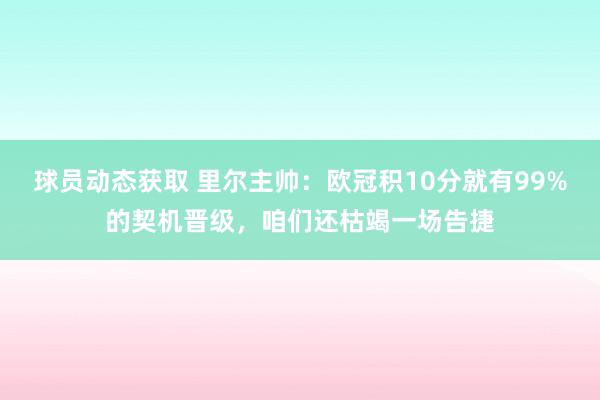 球员动态获取 里尔主帅：欧冠积10分就有99%的契机晋级，咱们还枯竭一场告捷