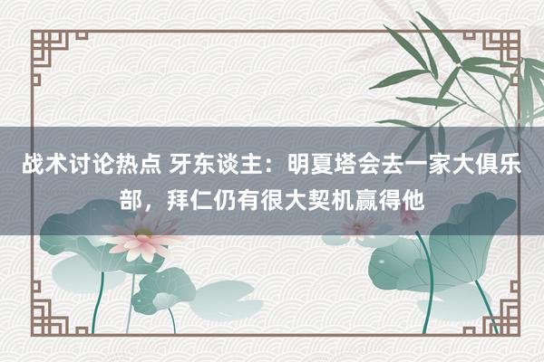 战术讨论热点 牙东谈主：明夏塔会去一家大俱乐部，拜仁仍有很大契机赢得他