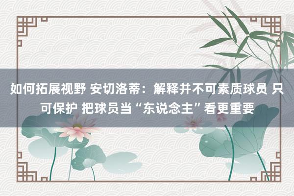 如何拓展视野 安切洛蒂：解释并不可素质球员 只可保护 把球员当“东说念主”看更重要