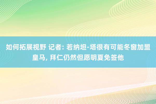 如何拓展视野 记者: 若纳坦-塔很有可能冬窗加盟皇马, 拜仁仍然但愿明夏免签他