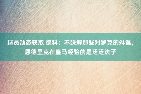 球员动态获取 德科：不睬解那些对罗克的舛误，恩德里克在皇马经验的是泛泛法子