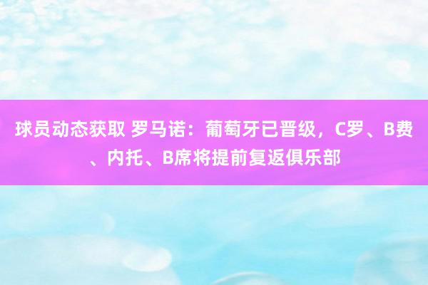 球员动态获取 罗马诺：葡萄牙已晋级，C罗、B费、内托、B席将提前复返俱乐部