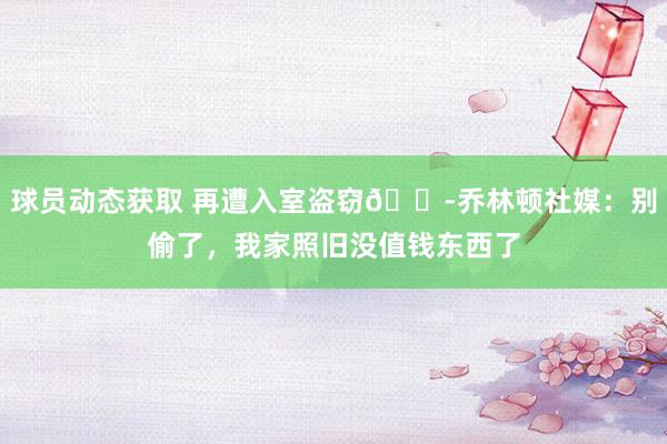 球员动态获取 再遭入室盗窃😭乔林顿社媒：别偷了，我家照旧没值钱东西了