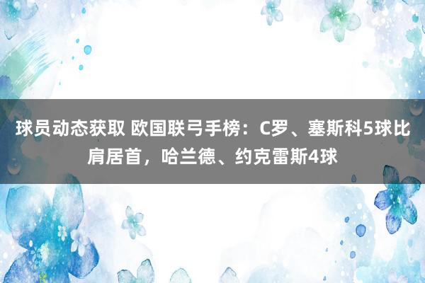 球员动态获取 欧国联弓手榜：C罗、塞斯科5球比肩居首，哈兰德、约克雷斯4球