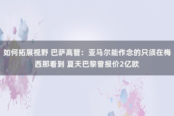 如何拓展视野 巴萨高管：亚马尔能作念的只须在梅西那看到 夏天巴黎曾报价2亿欧