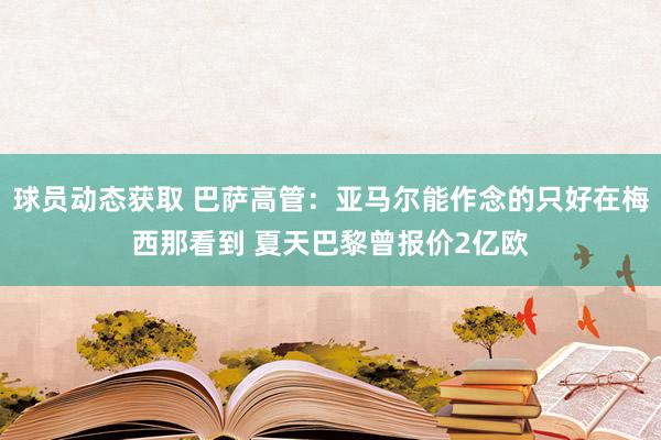 球员动态获取 巴萨高管：亚马尔能作念的只好在梅西那看到 夏天巴黎曾报价2亿欧