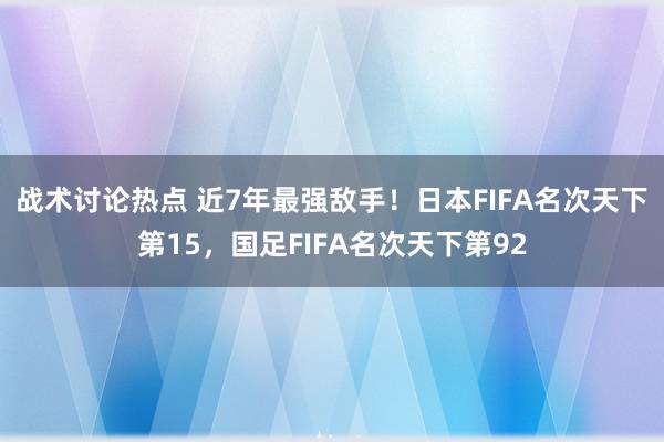 战术讨论热点 近7年最强敌手！日本FIFA名次天下第15，国足FIFA名次天下第92