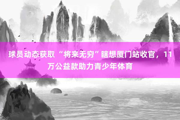 球员动态获取 “将来无穷”瞎想厦门站收官，11万公益款助力青少年体育