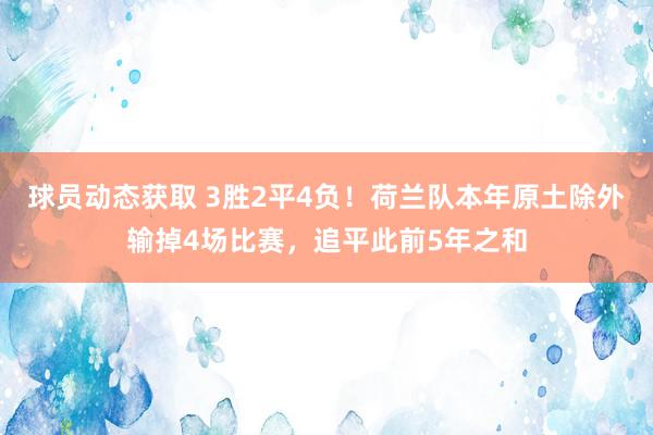 球员动态获取 3胜2平4负！荷兰队本年原土除外输掉4场比赛，追平此前5年之和