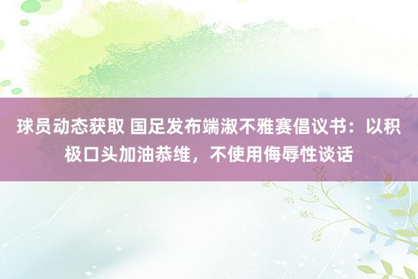 球员动态获取 国足发布端淑不雅赛倡议书：以积极口头加油恭维，不使用侮辱性谈话