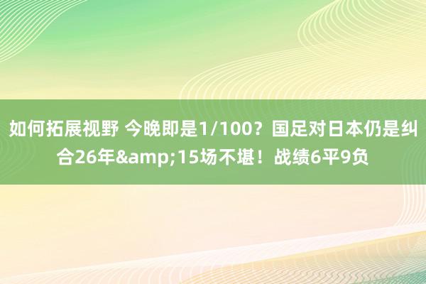 如何拓展视野 今晚即是1/100？国足对日本仍是纠合26年&15场不堪！战绩6平9负