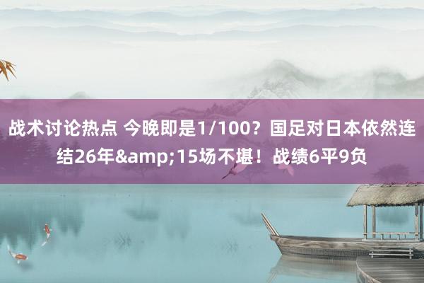 战术讨论热点 今晚即是1/100？国足对日本依然连结26年&15场不堪！战绩6平9负