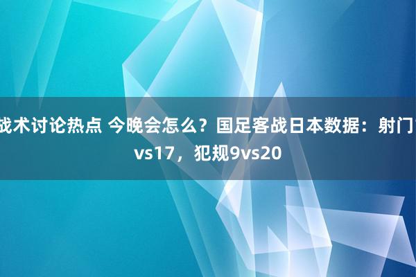 战术讨论热点 今晚会怎么？国足客战日本数据：射门1vs17，犯规9vs20