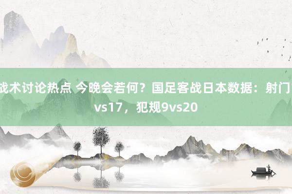 战术讨论热点 今晚会若何？国足客战日本数据：射门1vs17，犯规9vs20