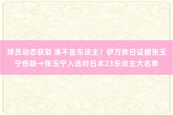 球员动态获取 凑不皆东谈主？伊万昨日证据张玉宁伤缺→张玉宁入选对日本23东谈主大名单