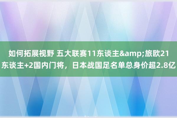 如何拓展视野 五大联赛11东谈主&旅欧21东谈主+2国内门将，日本战国足名单总身价超2.8亿