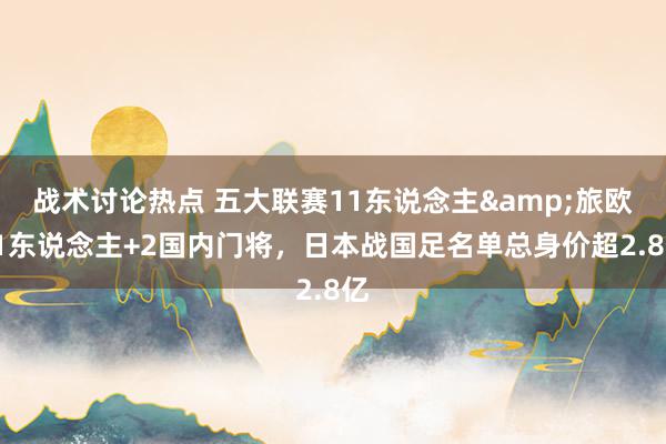 战术讨论热点 五大联赛11东说念主&旅欧21东说念主+2国内门将，日本战国足名单总身价超2.8亿