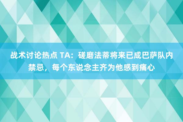 战术讨论热点 TA：磋磨法蒂将来已成巴萨队内禁忌，每个东说念主齐为他感到痛心