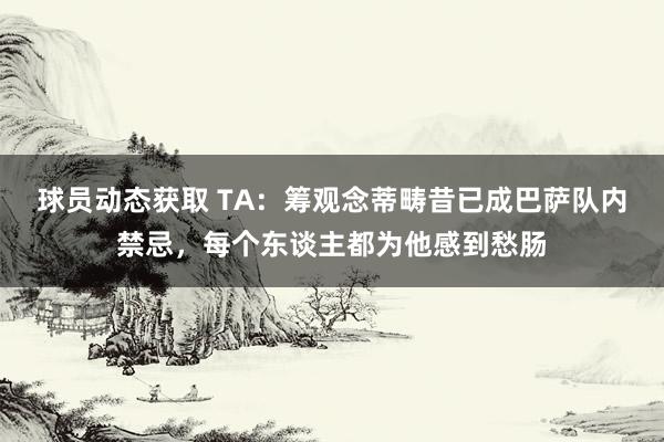 球员动态获取 TA：筹观念蒂畴昔已成巴萨队内禁忌，每个东谈主都为他感到愁肠