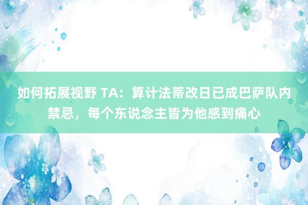 如何拓展视野 TA：算计法蒂改日已成巴萨队内禁忌，每个东说念主皆为他感到痛心