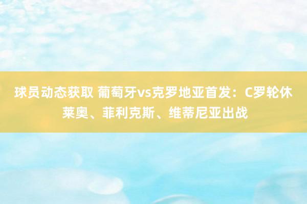 球员动态获取 葡萄牙vs克罗地亚首发：C罗轮休 莱奥、菲利克斯、维蒂尼亚出战