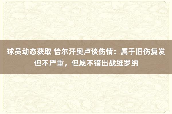 球员动态获取 恰尔汗奥卢谈伤情：属于旧伤复发但不严重，但愿不错出战维罗纳