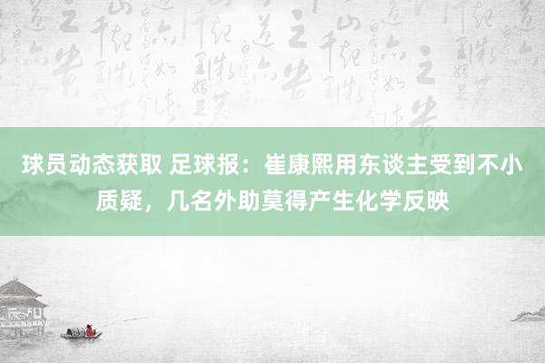 球员动态获取 足球报：崔康熙用东谈主受到不小质疑，几名外助莫得产生化学反映